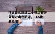 穆古鲁扎连续二十场比赛得分超过出色防守，TES挑战极限！
