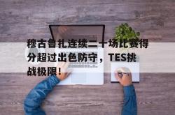 穆古鲁扎连续二十场比赛得分超过出色防守，TES挑战极限！